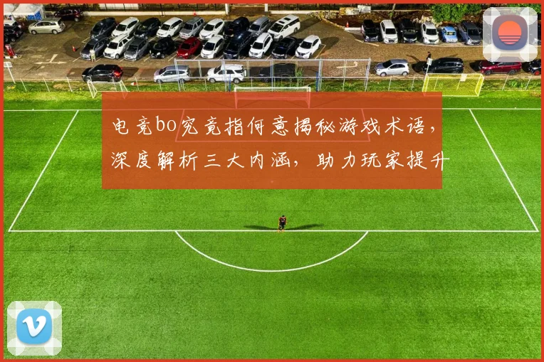 电竞bo究竟指何意揭秘游戏术语，深度解析三大内涵，助力玩家提升认知