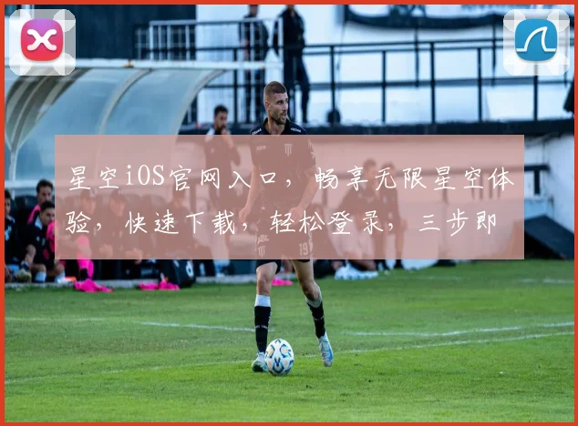 星空iOS官网入口，畅享无限星空体验，快速下载，轻松登录，三步即可
