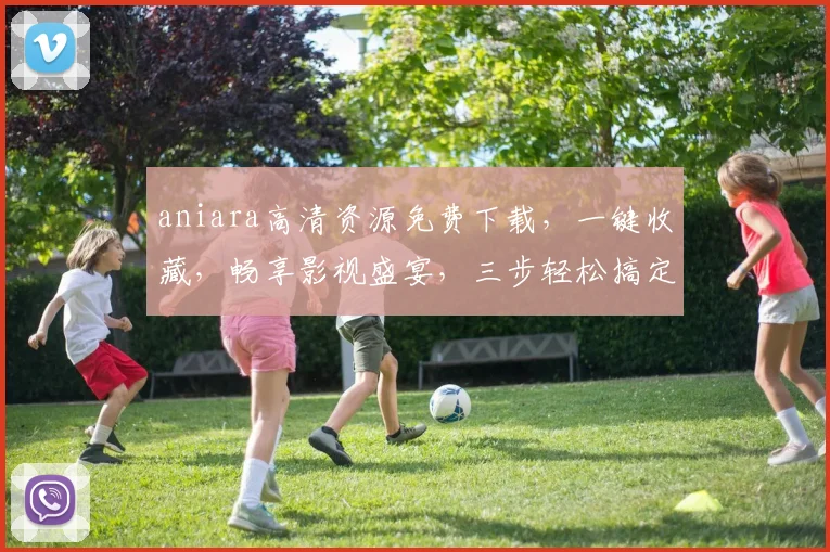 aniara高清资源免费下载，一键收藏，畅享影视盛宴，三步轻松搞定