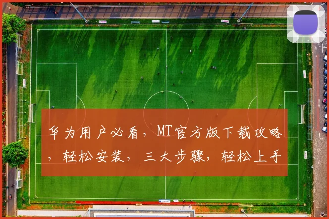 华为用户必看，MT官方版下载攻略，轻松安装，三大步骤，轻松上手，三款必备
