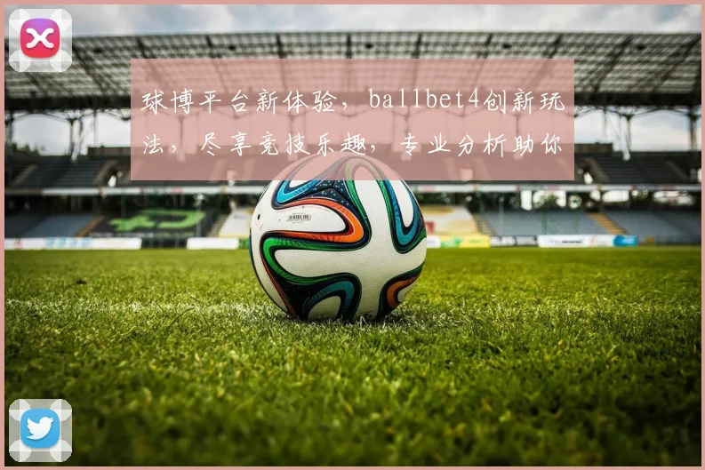 球博平台新体验，ballbet4创新玩法，尽享竞技乐趣，专业分析助你赢