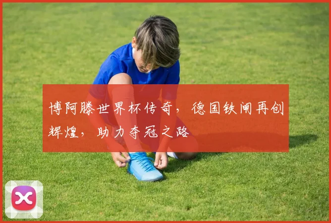 博阿滕世界杯传奇，德国铁闸再创辉煌，助力夺冠之路