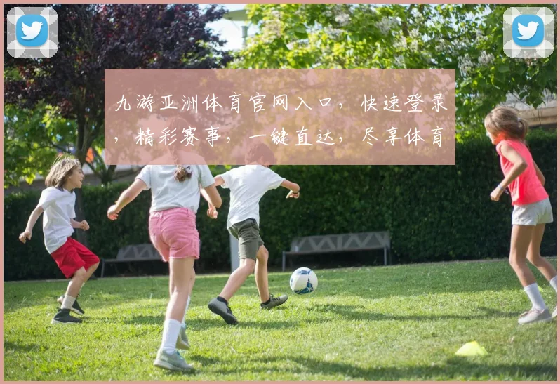 九游亚洲体育官网入口，快速登录，精彩赛事，一键直达，尽享体育盛宴，三重福利等你来