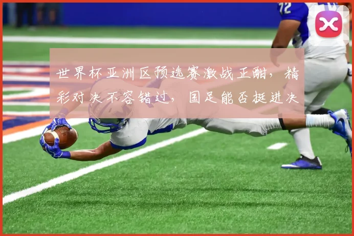 世界杯亚洲区预选赛激战正酣，精彩对决不容错过，国足能否挺进决赛圈
