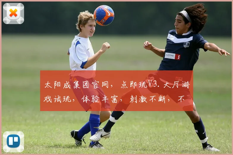 太阳成集团官网，点即玩V3.大厅游戏试玩，体验丰富，刺激不断，不容错过