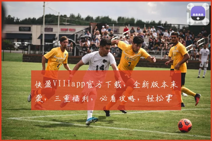 快盈VIIIapp官方下载，全新版本来袭，三重福利，必看攻略，轻松掌握