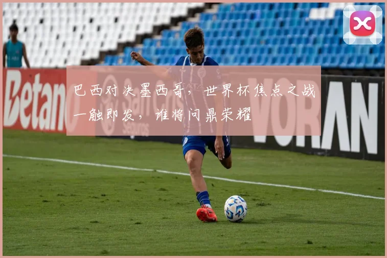 巴西对决墨西哥，世界杯焦点之战一触即发，谁将问鼎荣耀
