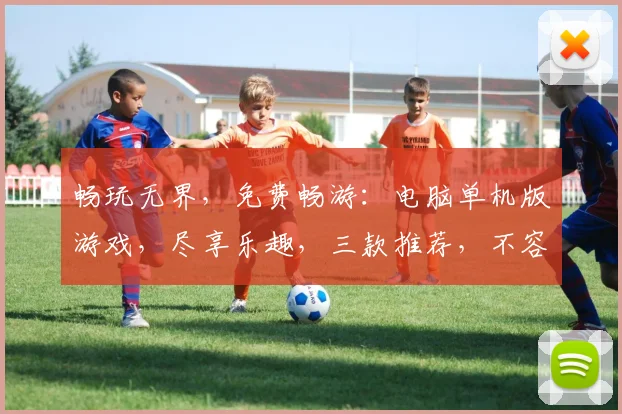 畅玩无界，免费畅游：电脑单机版游戏，尽享乐趣，三款推荐，不容错过