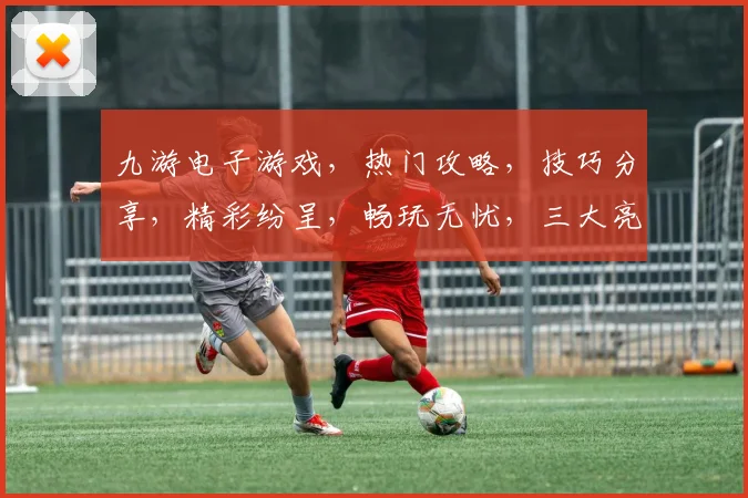 九游电子游戏，热门攻略，技巧分享，精彩纷呈，畅玩无忧，三大亮点，不容错过