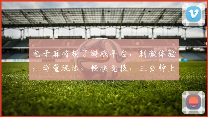 电子麻将胡了游戏平台，刺激体验，海量玩法，畅快竞技，三分钟上手，赢大奖